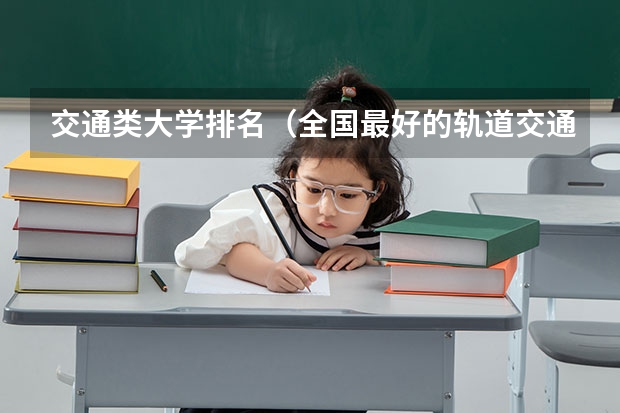 交通类大学排名（全国最好的轨道交通学校排名）