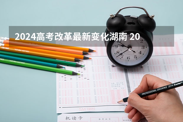 2024高考改革最新变化湖南 2024湖南高考考哪几科