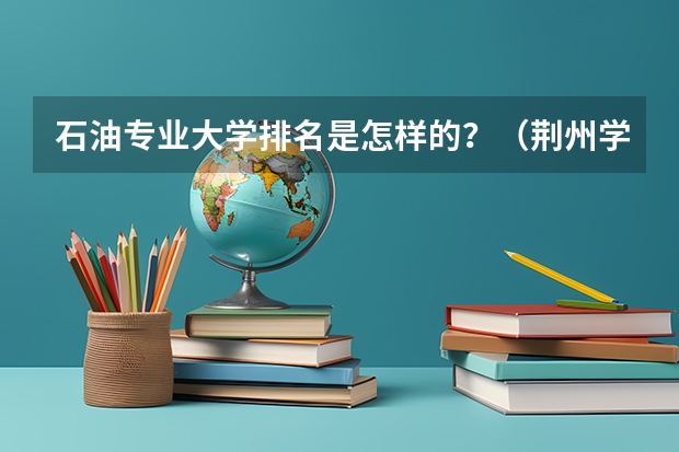 石油专业大学排名是怎样的？（荆州学院排名）