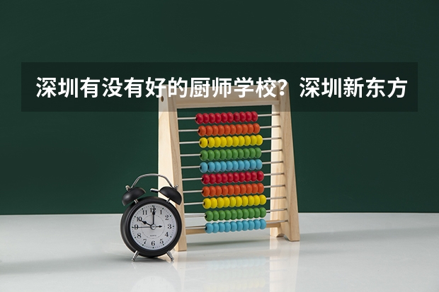 深圳有没有好的厨师学校？深圳新东方烹饪学校金典总厨和大厨精英专业哪个好？