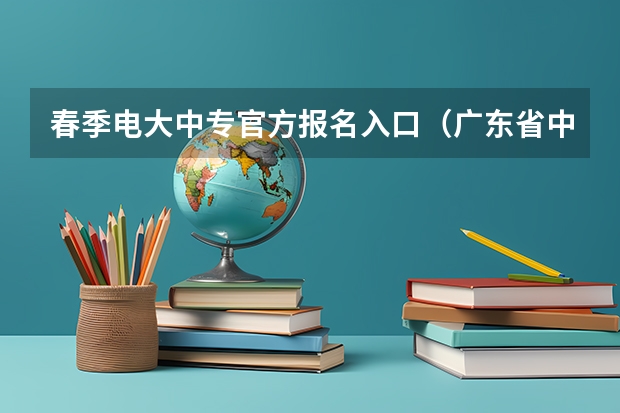 春季电大中专官方报名入口（广东省中等职业中专一年制最新官方发布报名入口最全报名流程）