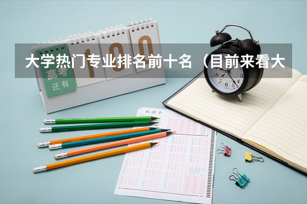 大学热门专业排名前十名（目前来看大学最吃香的10大专业？）