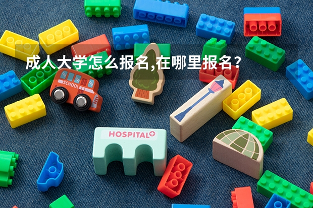 成人大学怎么报名,在哪里报名？