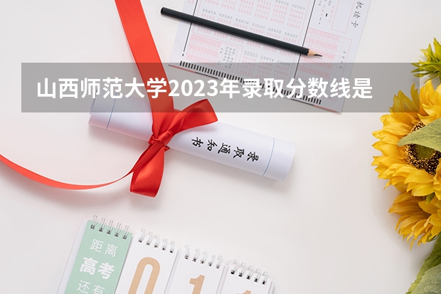 山西师范大学2023年录取分数线是多少？