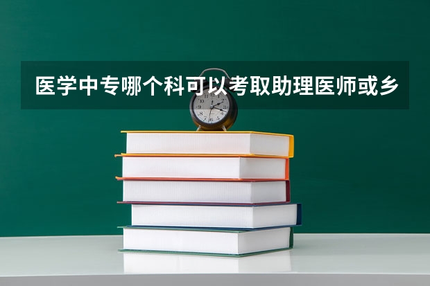医学中专哪个科可以考取助理医师或乡村医生，听说现在不能考了，真的吗