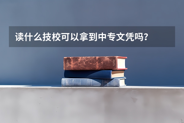 读什么技校可以拿到中专文凭吗？
