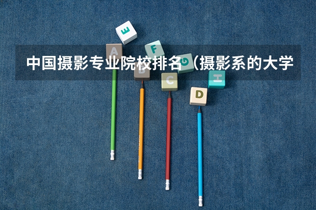 中国摄影专业院校排名（摄影系的大学排名）