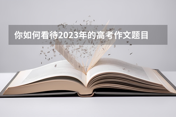 你如何看待2023年的高考作文题目？