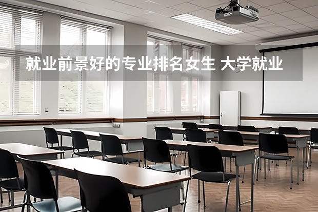 就业前景好的专业排名女生 大学就业前景最好的十大专业？