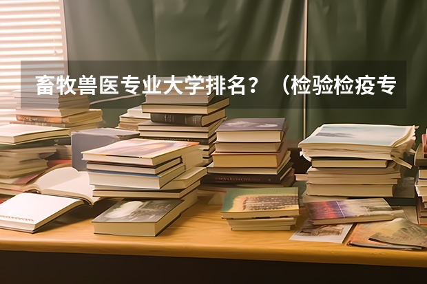 畜牧兽医专业大学排名？（检验检疫专业大学排名）