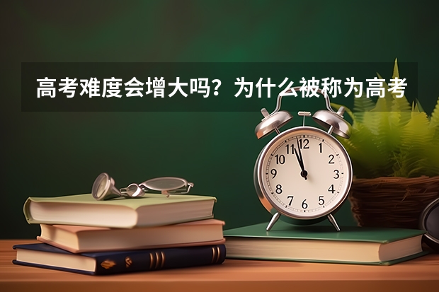 高考难度会增大吗？为什么被称为高考最难年？