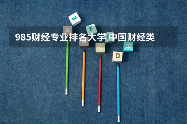 985财经专业排名大学 中国财经类大学排行榜2023