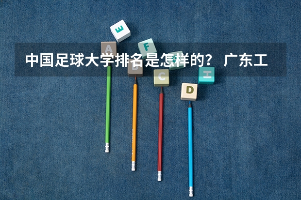 中国足球大学排名是怎样的？ 广东工业大学qs世界大学排名