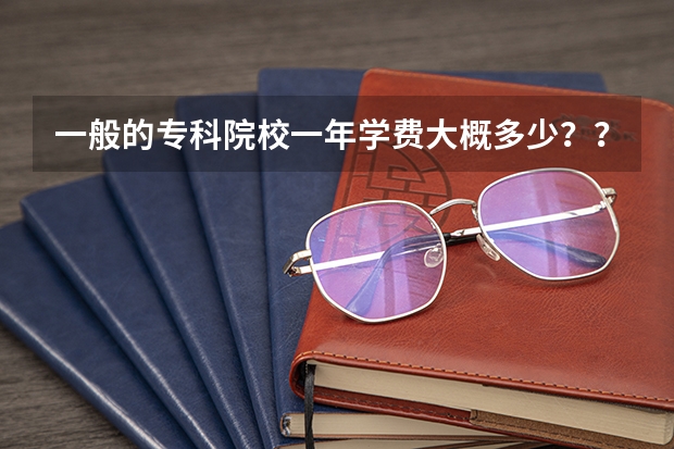 一般的专科院校一年学费大概多少？？