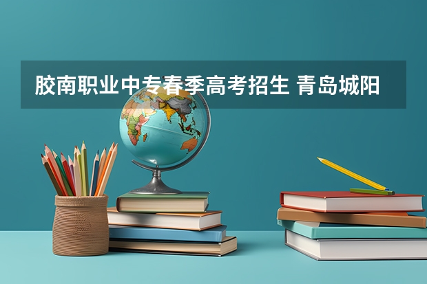 胶南职业中专春季高考招生 青岛城阳区职业教育中心2023年报名条件、招生要求、招生对象