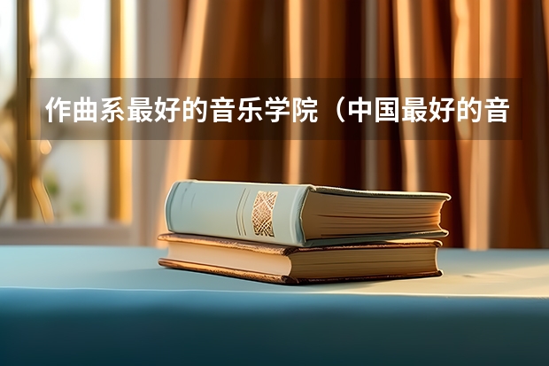 作曲系最好的音乐学院（中国最好的音乐学院排名榜）