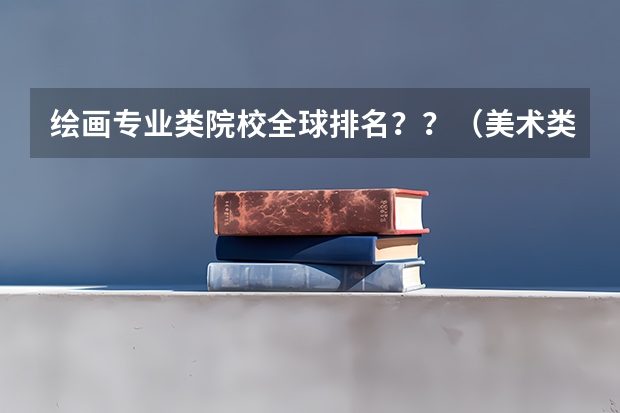 绘画专业类院校全球排名？？（美术类院校排名 全国）