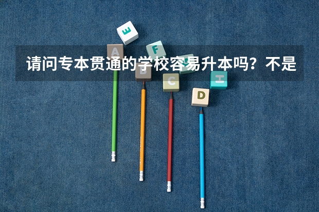 请问专本贯通的学校容易升本吗？不是说专升本的几率都很小吗