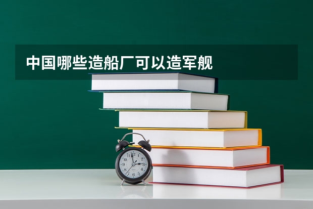 中国哪些造船厂可以造军舰