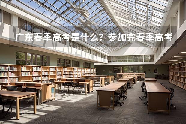 广东春季高考是什么？参加完春季高考还可以参加高考吗？