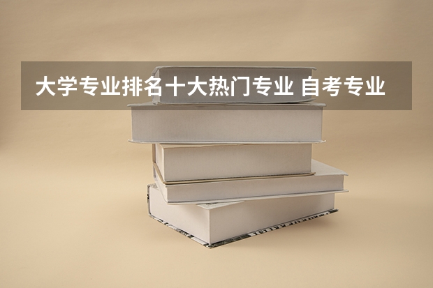大学专业排名十大热门专业 自考专业难易程度排名，2023年自考本科院校和专业？