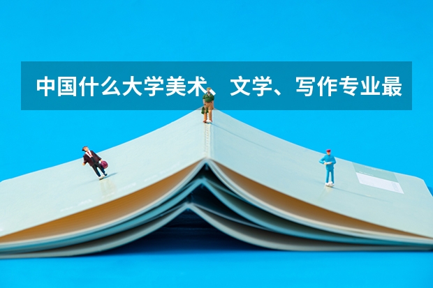 中国什么大学美术、文学、写作专业最好？分数线？【分着说不用一个学校】很好的二本分数线是多少、一般的