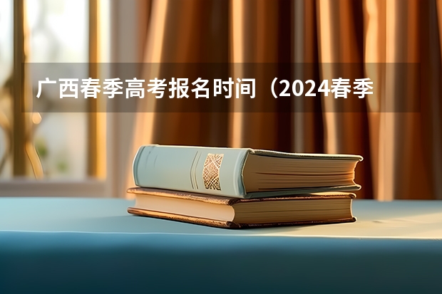 广西春季高考报名时间（2024春季高考报名时间）
