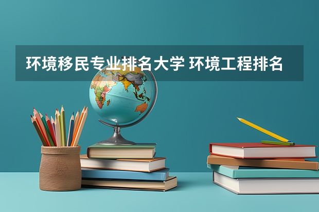 环境移民专业排名大学 环境工程排名全国大学