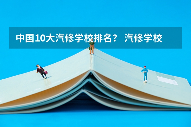 中国10大汽修学校排名？ 汽修学校十大排名？