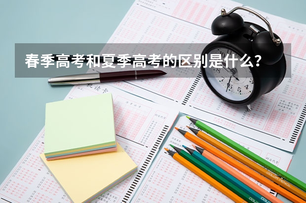 春季高考和夏季高考的区别是什么？