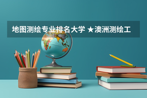 地图测绘专业排名大学 ★澳洲测绘工程专业哪所大学好