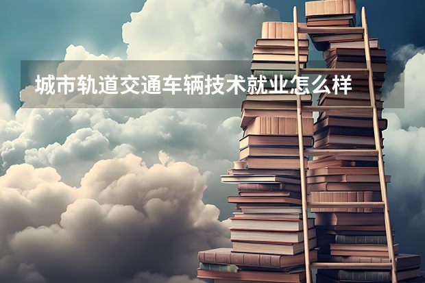 城市轨道交通车辆技术就业怎么样