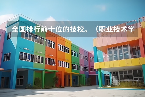 全国排行前十位的技校。（职业技术学校）（人工智能专业大学排名）