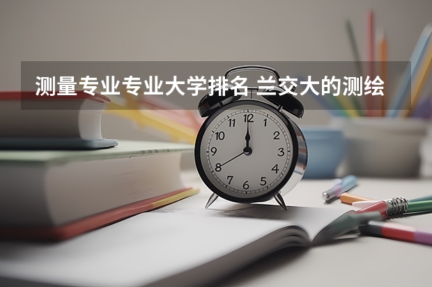 测量专业专业大学排名 兰交大的测绘工程专业排名