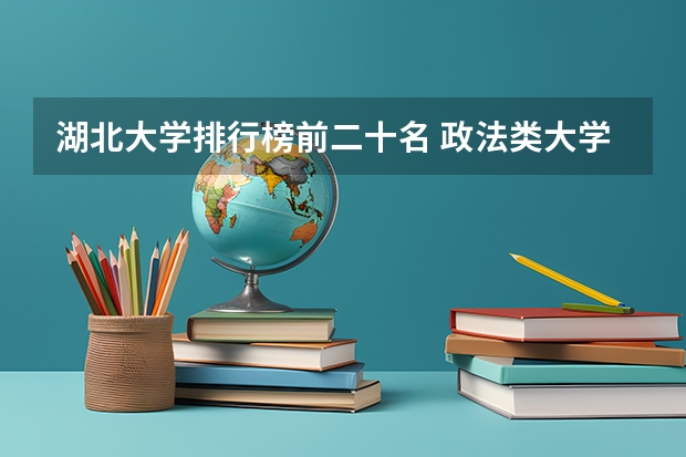 湖北大学排行榜前二十名 政法类大学排名全国