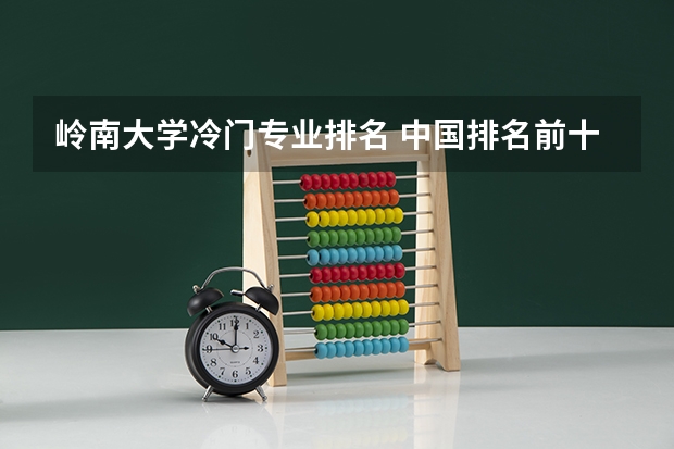 岭南大学冷门专业排名 中国排名前十名的名牌大学