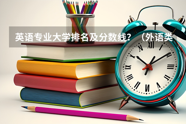 英语专业大学排名及分数线？（外语类大学排名）