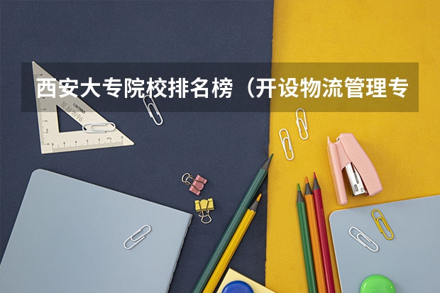 西安大专院校排名榜（开设物流管理专业的大学？）