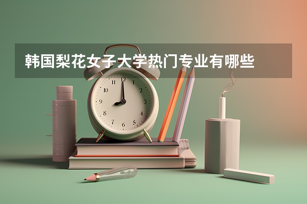 韩国梨花女子大学热门专业有哪些