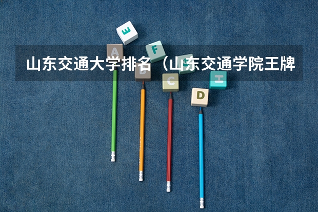 山东交通大学排名（山东交通学院王牌专业排名）