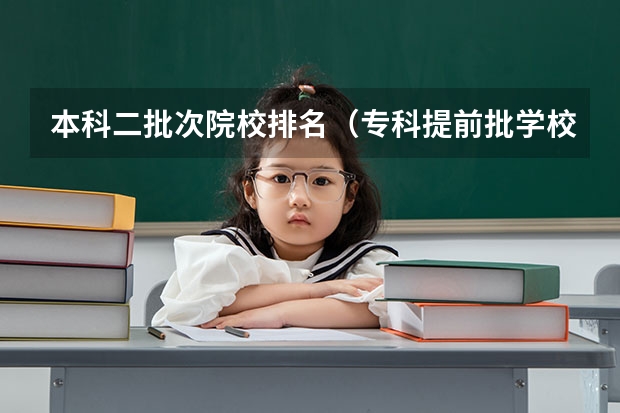 本科二批次院校排名(专科提前批学校排名)