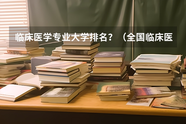 临床医学专业大学排名？（全国临床医学大学排名一览表）