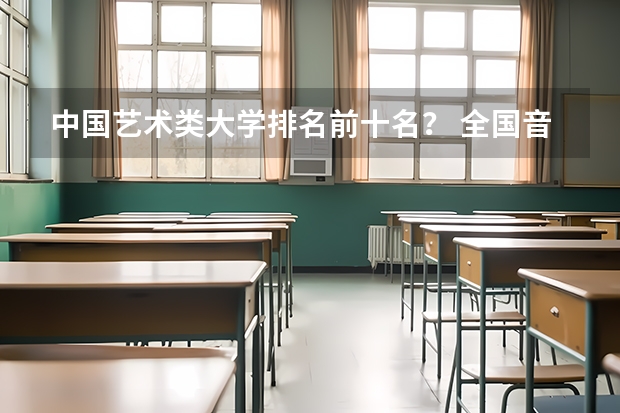 中国艺术类大学排名前十名？ 全国音乐艺术类院校排名