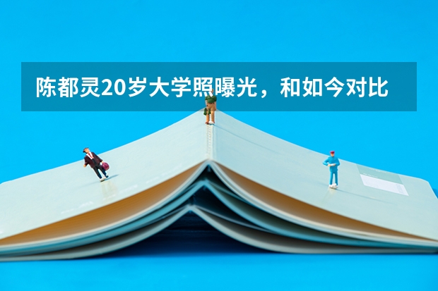 陈都灵20岁大学照曝光，和如今对比颜值都有哪些变化？