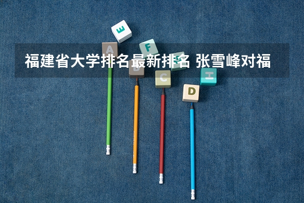 福建省大学排名最新排名 张雪峰对福州大学的评价
