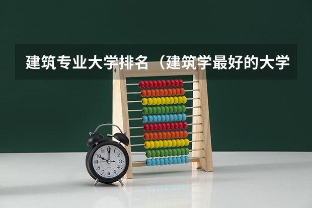 建筑专业大学排名（建筑学最好的大学排名）
