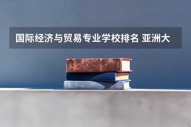 国际经济与贸易专业学校排名 亚洲大学排行榜