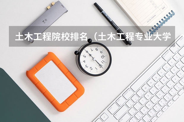 土木工程院校排名（土木工程专业大学排名）