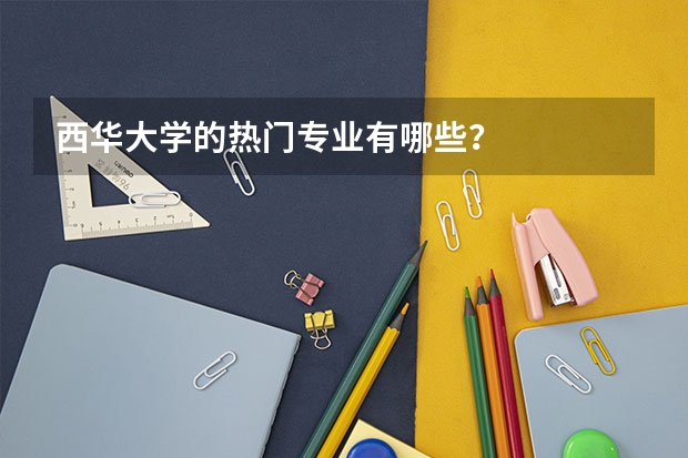 西华大学的热门专业有哪些？