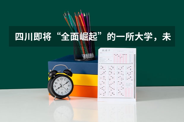 四川即将“全面崛起”的一所大学，未来可冲击985，你期待吗？